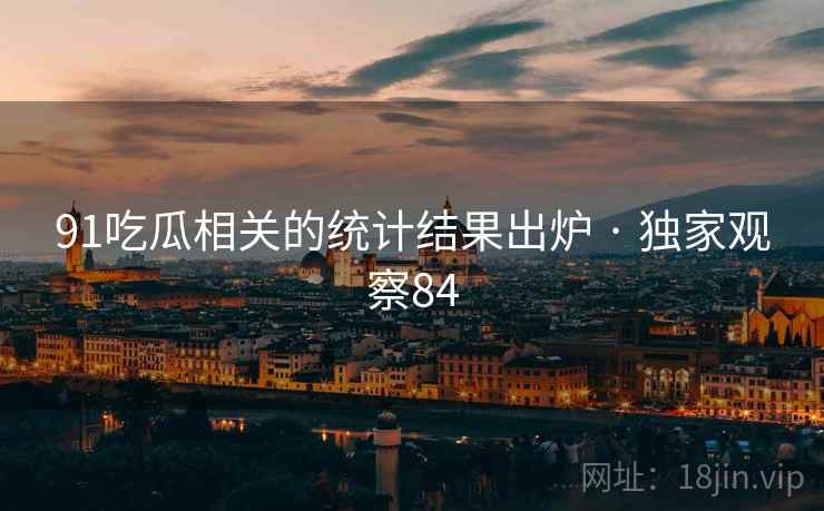 91吃瓜相关的统计结果出炉 · 独家观察84 91吃瓜相关的统计结果出炉 · 独家观察84