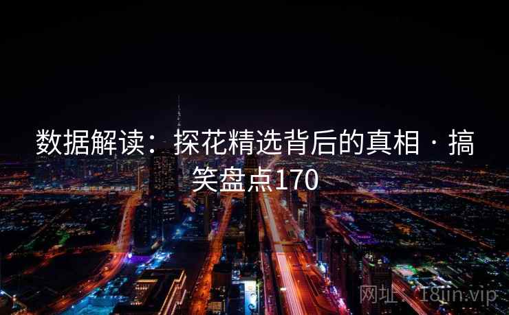 数据解读:探花精选背后的真相 · 搞笑盘点170 数据解读:探花精选背后的真相 · 搞笑盘点170