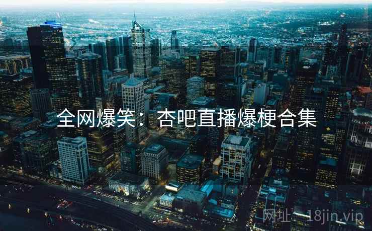 全网爆笑:杏吧直播爆梗合集 全网爆笑:杏吧直播爆梗合集