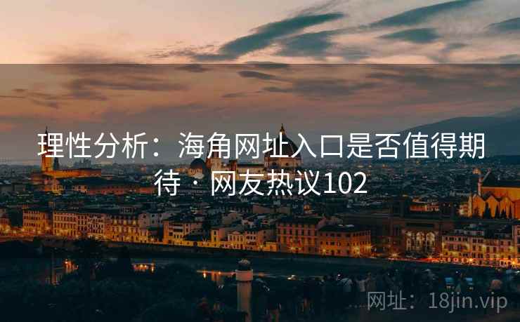 理性分析：海角网址入口是否值得期待 · 网友热议102