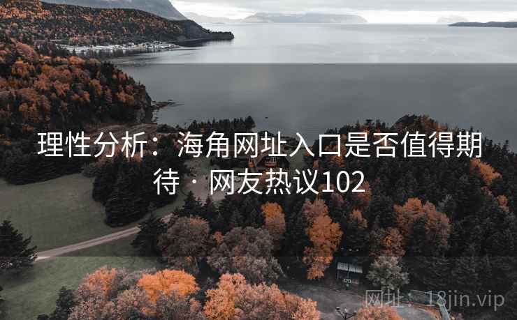 理性分析：海角网址入口是否值得期待 · 网友热议102