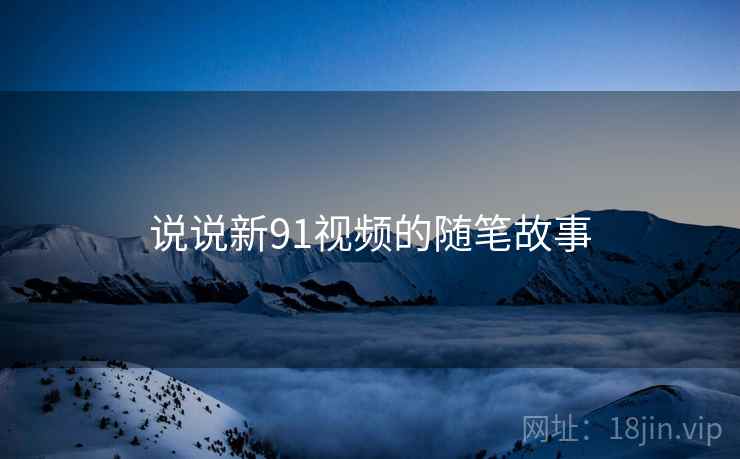 说说新91视频的随笔故事 说说新91视频的随笔故事