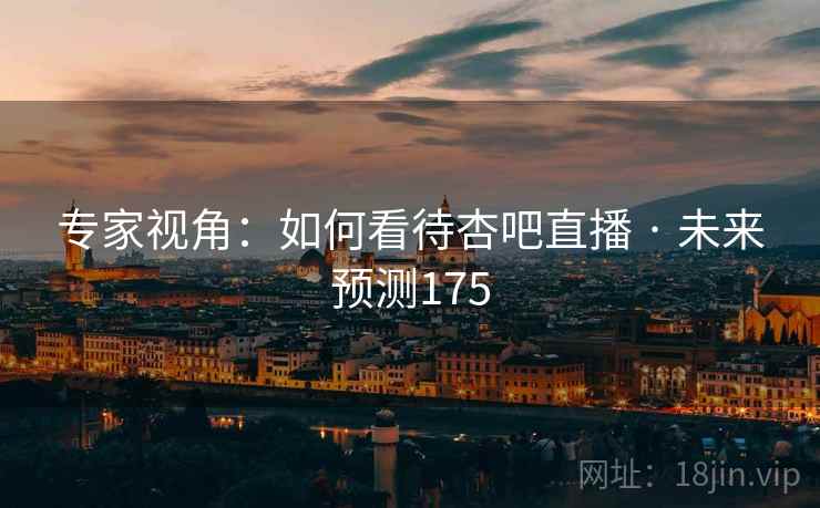专家视角:如何看待杏吧直播 · 未来预测175 专家视角:如何看待杏吧直播 · 未来预测175