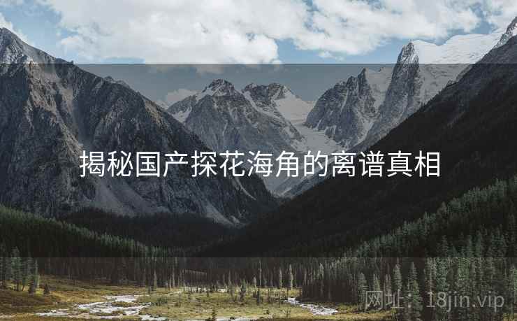 揭秘国产探花海角的离谱真相