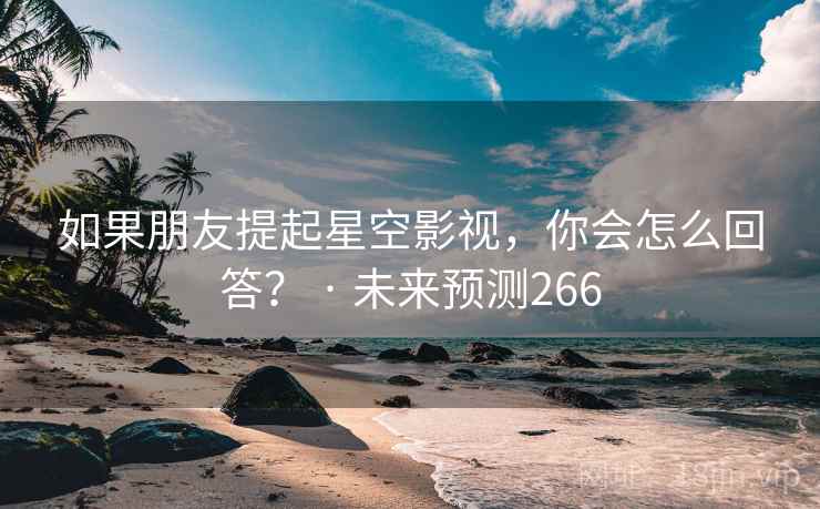 如果朋友提起星空影视，你会怎么回答？ · 未来预测266
