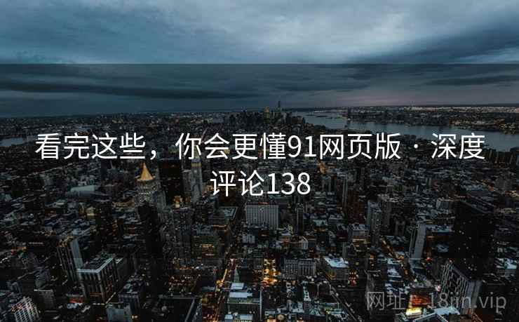 看完这些，你会更懂91网页版 · 深度评论138