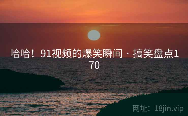 哈哈!91视频的爆笑瞬间 · 搞笑盘点170