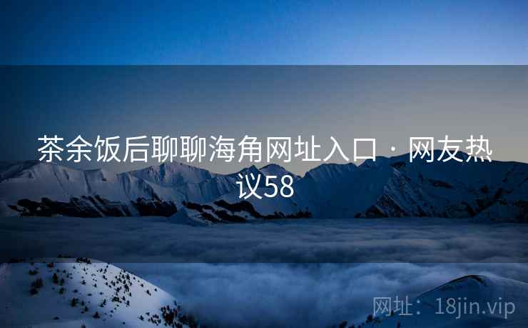 茶余饭后聊聊海角网址入口 · 网友热议58