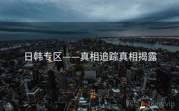 日韩专区——真相追踪真相揭露 日韩专区——真相追踪真相揭露