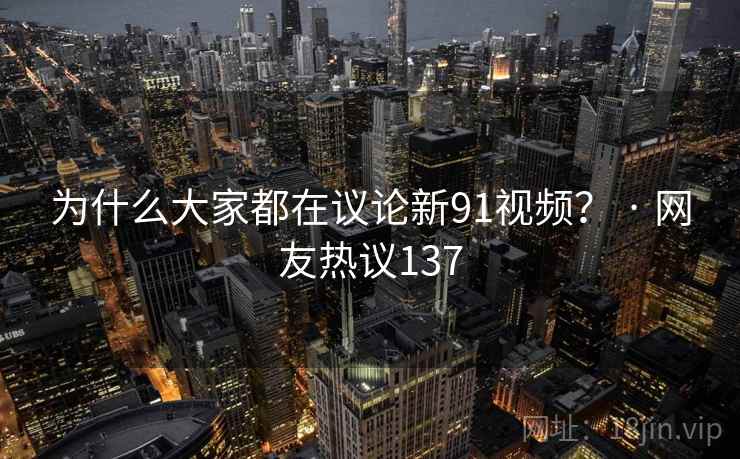为什么大家都在议论新91视频? · 网友热议137 为什么大家都在议论新91视频? · 网友热议137