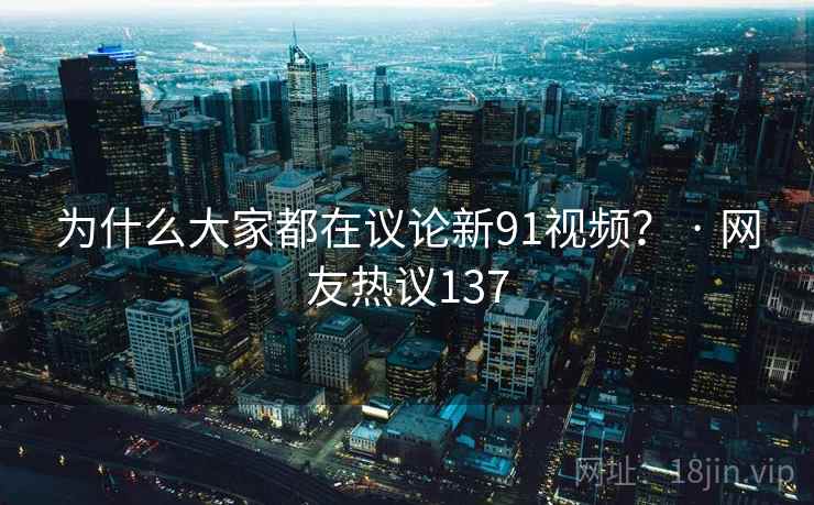为什么大家都在议论新91视频? · 网友热议137 为什么大家都在议论新91视频? · 网友热议137