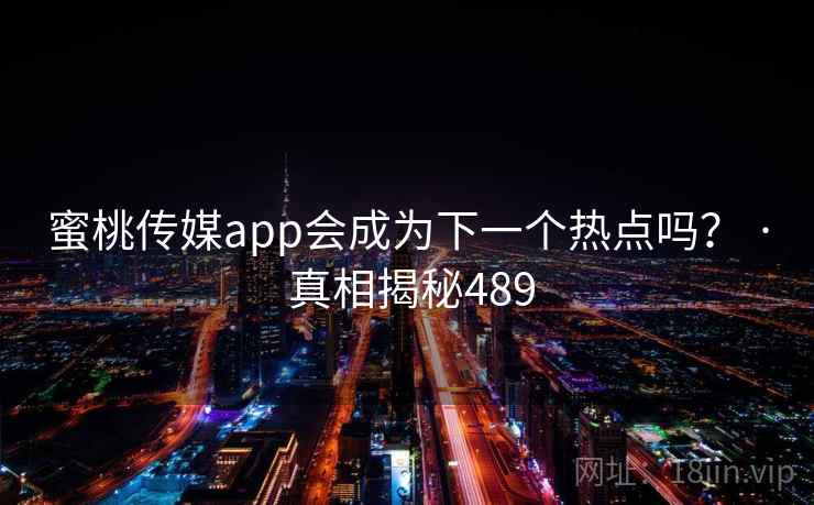 蜜桃传媒app会成为下一个热点吗? · 真相揭秘489