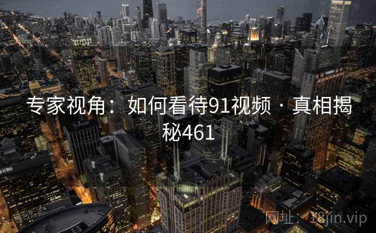 专家视角:如何看待91视频 · 真相揭秘461