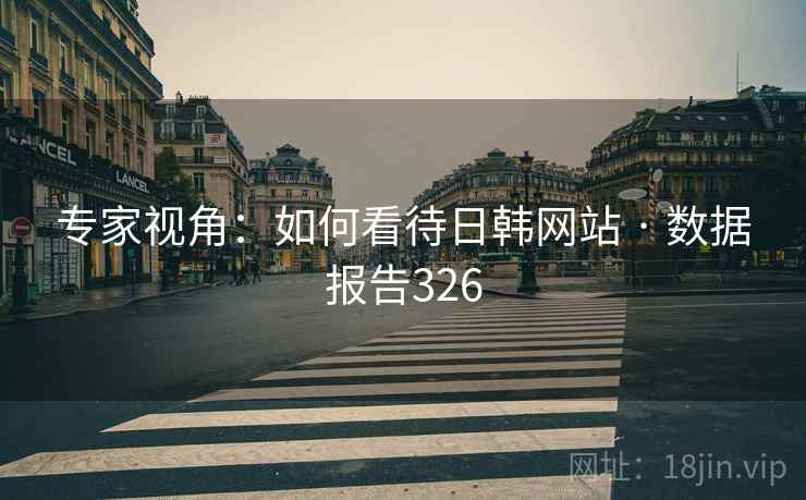 专家视角：如何看待日韩网站 · 数据报告326