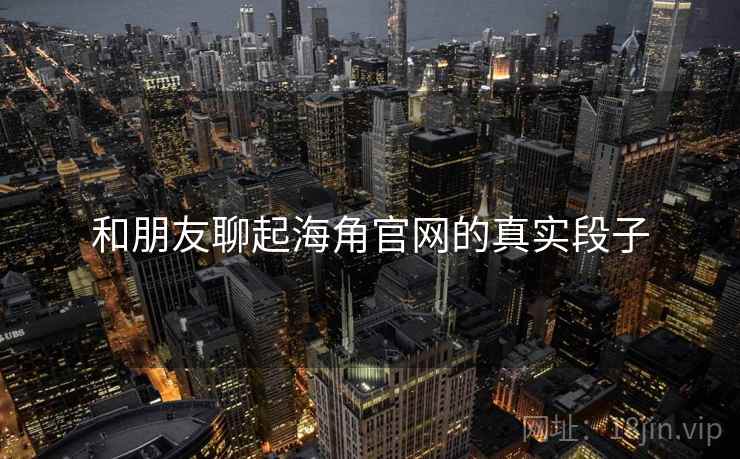 和朋友聊起海角官网的真实段子