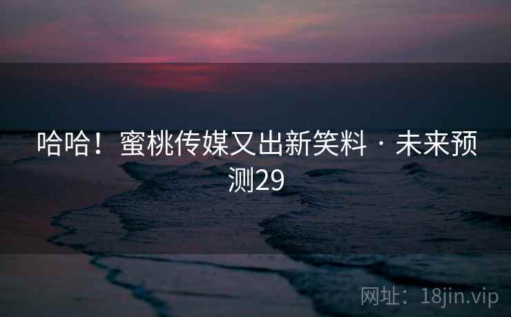 哈哈!蜜桃传媒又出新笑料 · 未来预测29 哈哈!蜜桃传媒又出新笑料 · 未来预测29