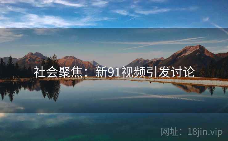 社会聚焦：新91视频引发讨论