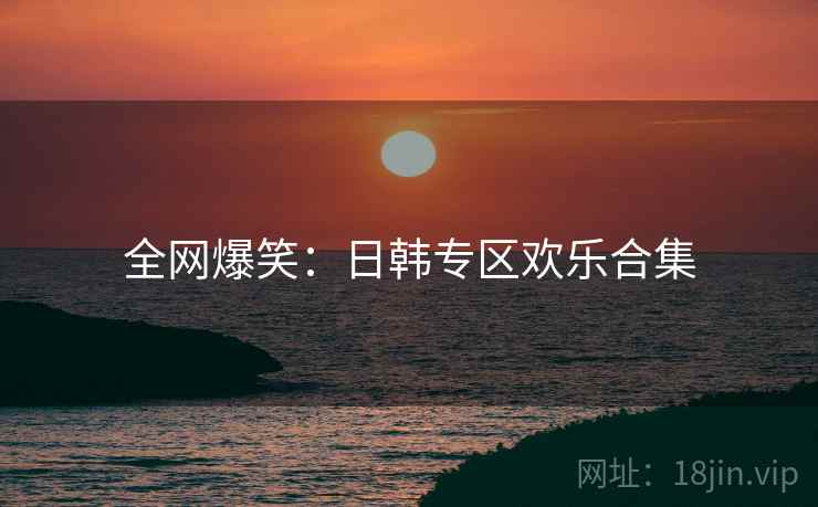 全网爆笑：日韩专区欢乐合集