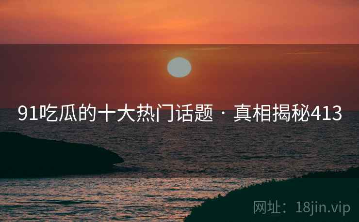 91吃瓜的十大热门话题 · 真相揭秘413