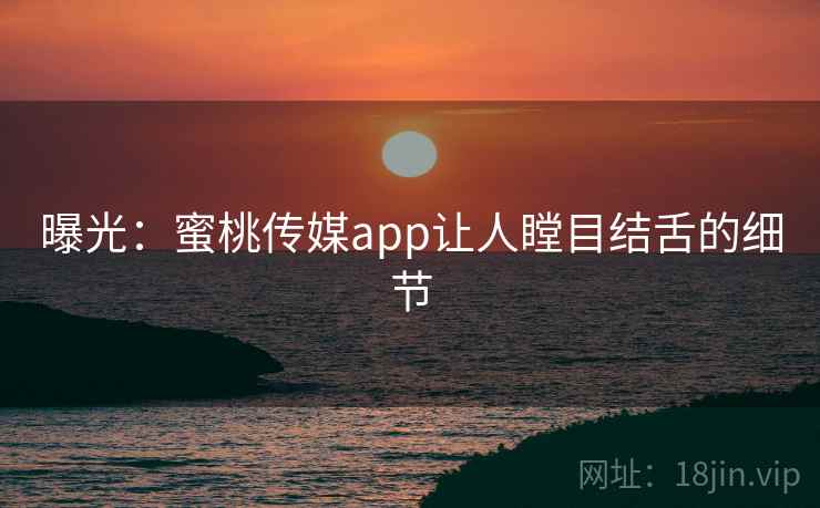 曝光:蜜桃传媒app让人瞠目结舌的细节