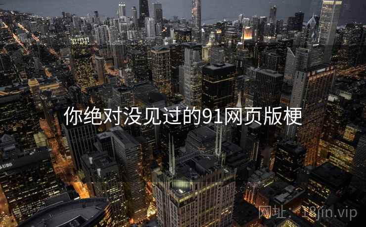 你绝对没见过的91网页版梗