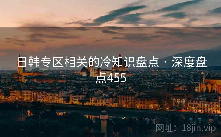 日韩专区相关的冷知识盘点 · 深度盘点455
