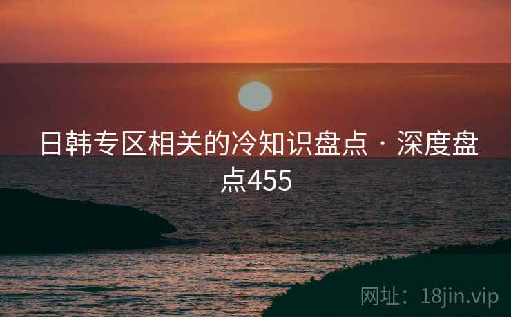 日韩专区相关的冷知识盘点 · 深度盘点455 日韩专区相关的冷知识盘点 · 深度盘点455