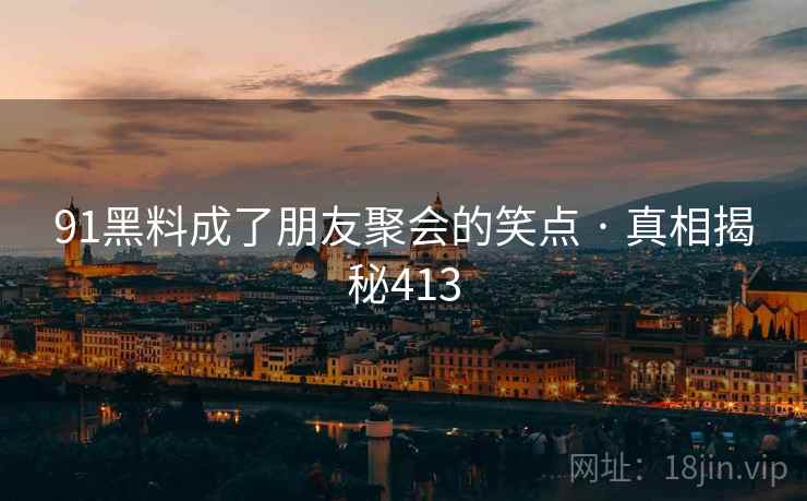 91黑料成了朋友聚会的笑点 · 真相揭秘413
