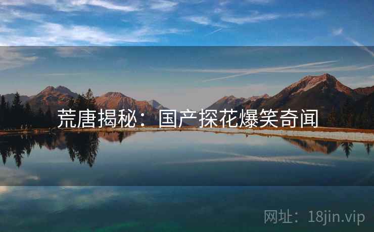 荒唐揭秘：国产探花爆笑奇闻