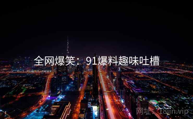 全网爆笑:91爆料趣味吐槽