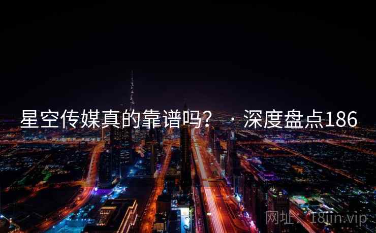 星空传媒真的靠谱吗？ · 深度盘点186