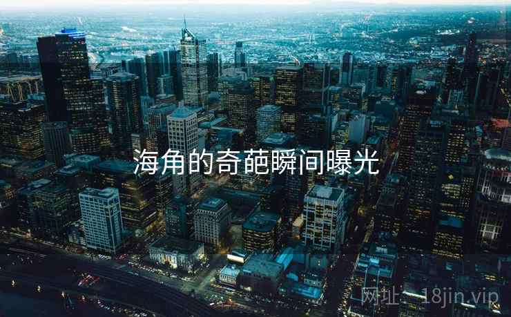海角的奇葩瞬间曝光
