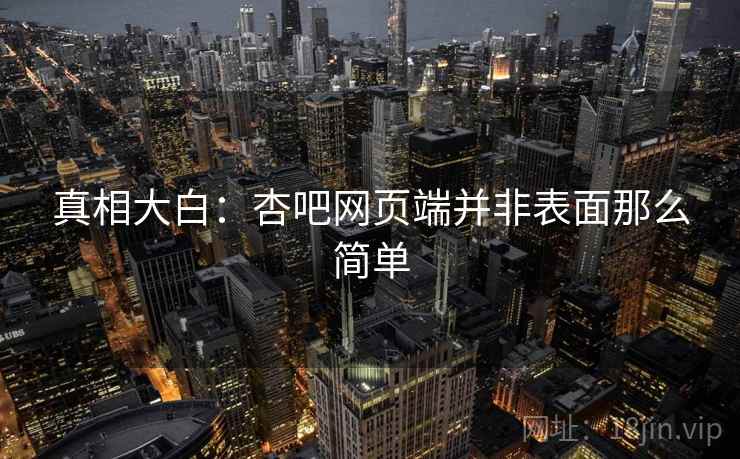 真相大白:杏吧网页端并非表面那么简单 真相大白:杏吧网页端并非表面那么简单