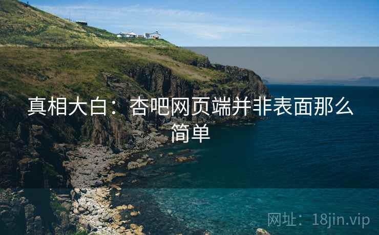 真相大白:杏吧网页端并非表面那么简单
