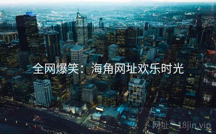 全网爆笑:海角网址欢乐时光