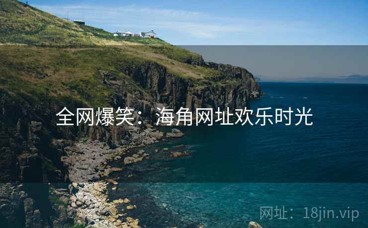 全网爆笑:海角网址欢乐时光 全网爆笑:海角网址欢乐时光