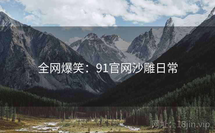 全网爆笑:91官网沙雕日常