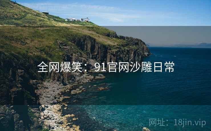 全网爆笑:91官网沙雕日常 全网爆笑:91官网沙雕日常