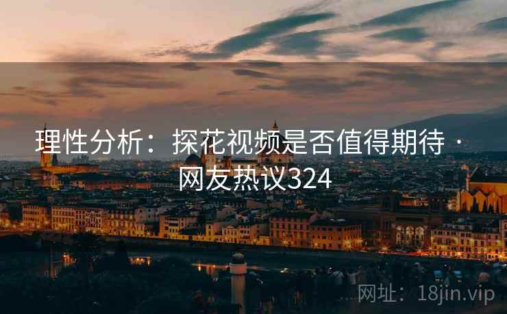 理性分析:探花视频是否值得期待 · 网友热议324