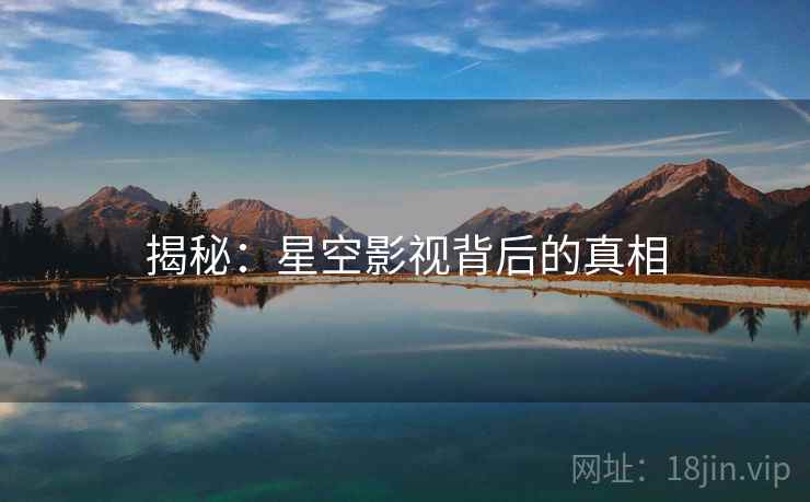 揭秘:星空影视背后的真相 揭秘:星空影视背后的真相