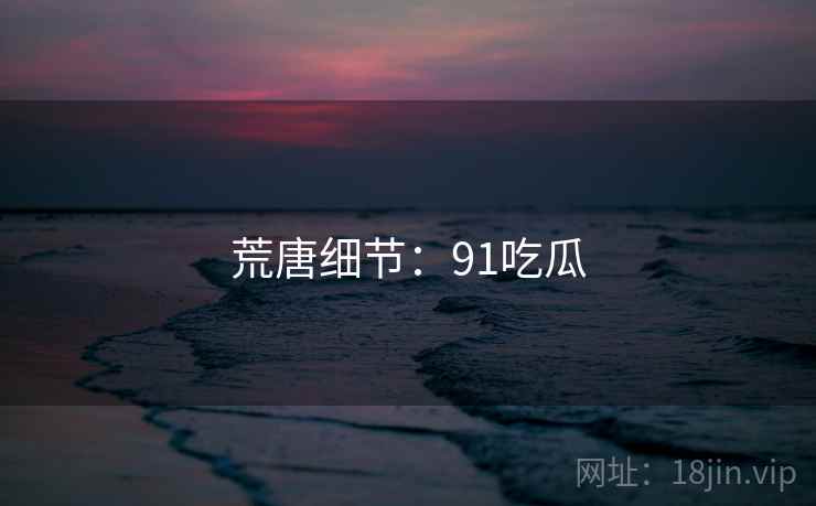 荒唐细节:91吃瓜 荒唐细节:91吃瓜