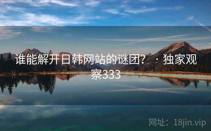 谁能解开日韩网站的谜团? · 独家观察333 谁能解开日韩网站的谜团? · 独家观察333