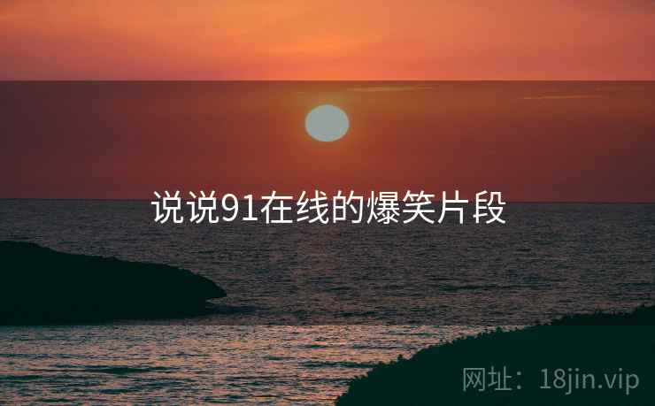 说说91在线的爆笑片段 说说91在线的爆笑片段