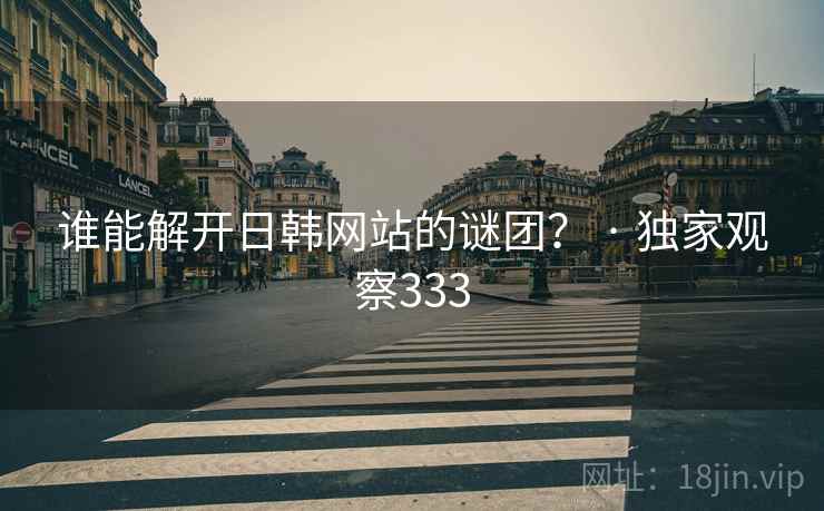 谁能解开日韩网站的谜团? · 独家观察333 谁能解开日韩网站的谜团? · 独家观察333
