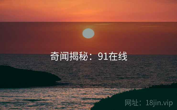 奇闻揭秘:91在线 奇闻揭秘:91在线