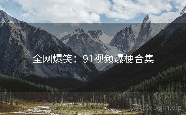 全网爆笑:91视频爆梗合集 全网爆笑:91视频爆梗合集
