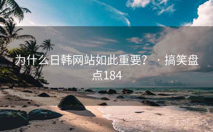 为什么日韩网站如此重要? · 搞笑盘点184