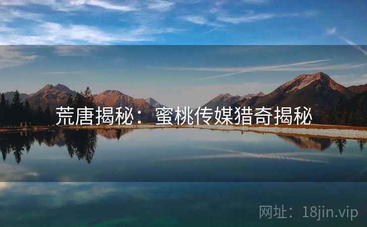 荒唐揭秘:蜜桃传媒猎奇揭秘 荒唐揭秘:蜜桃传媒猎奇揭秘