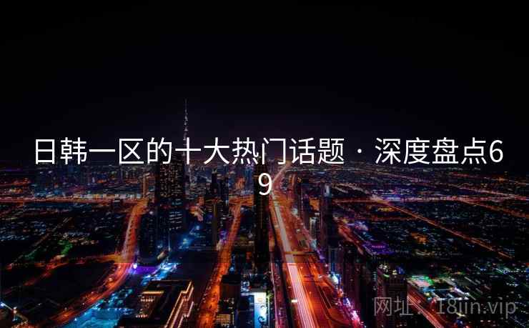 日韩一区的十大热门话题 · 深度盘点69