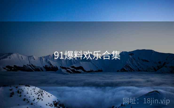 91爆料欢乐合集 91爆料欢乐合集